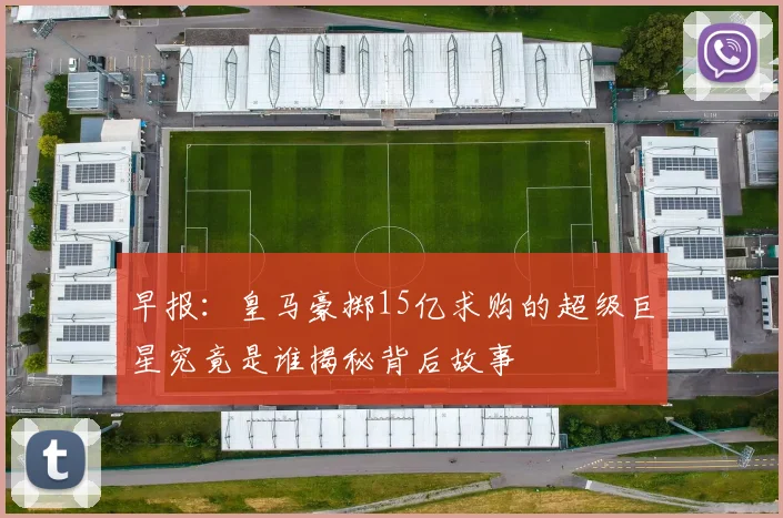 早报：皇马豪掷15亿求购的超级巨星究竟是谁揭秘背后故事