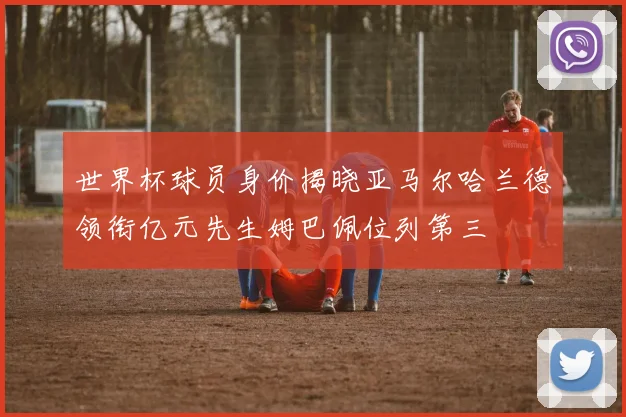 世界杯球员身价揭晓亚马尔哈兰德领衔亿元先生姆巴佩位列第三