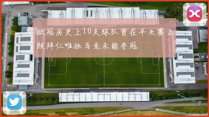 欧冠历史上10支球队曾在半决赛击败拜仁唯独马竞未能夺冠