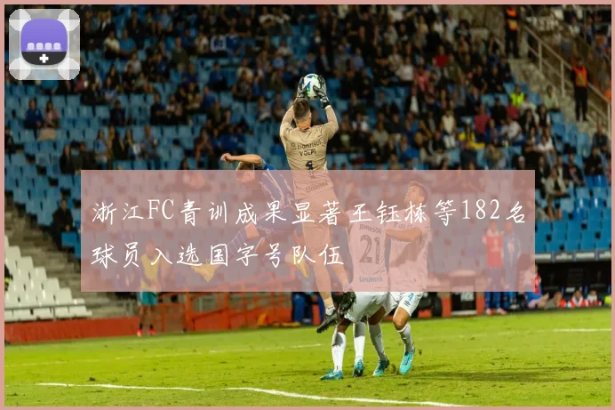 浙江FC青训成果显著王钰栋等182名球员入选国字号队伍