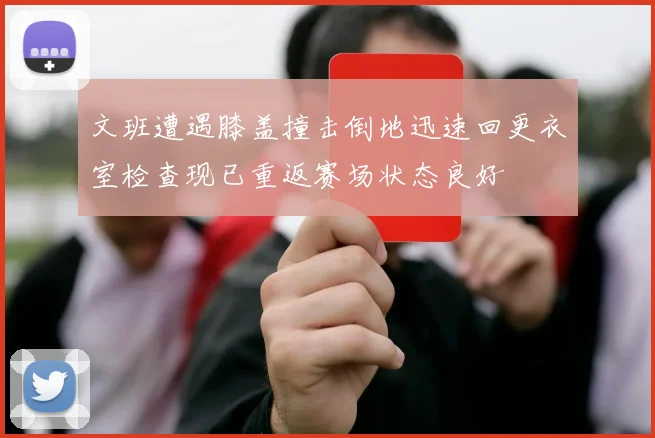 文班遭遇膝盖撞击倒地迅速回更衣室检查现已重返赛场状态良好