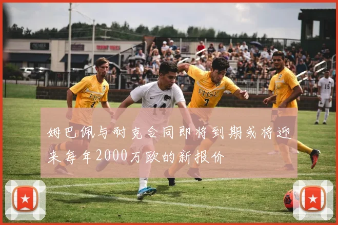 姆巴佩与耐克合同即将到期或将迎来每年2000万欧的新报价