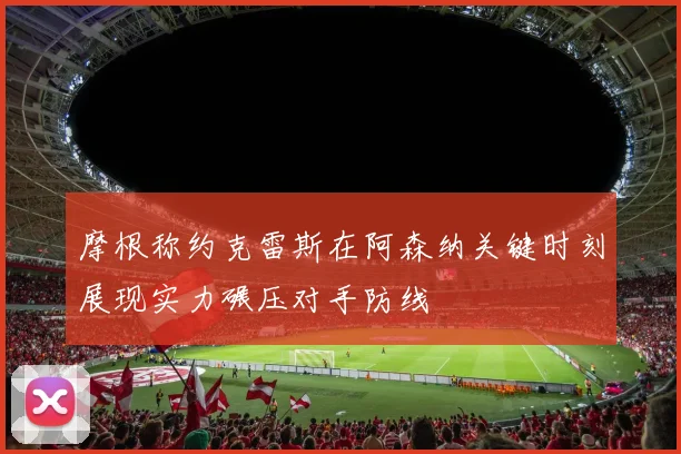 摩根称约克雷斯在阿森纳关键时刻展现实力碾压对手防线