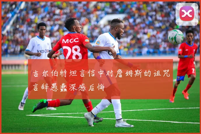 吉尔伯特坦言信中对詹姆斯的诅咒言辞愚蠢深感后悔