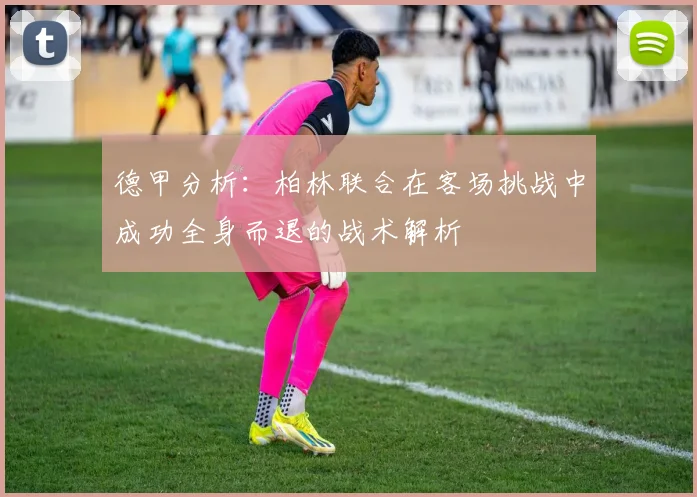 德甲分析：柏林联合在客场挑战中成功全身而退的战术解析