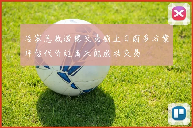 活塞总裁透露交易截止日前多方案评估代价过高未能成功交易