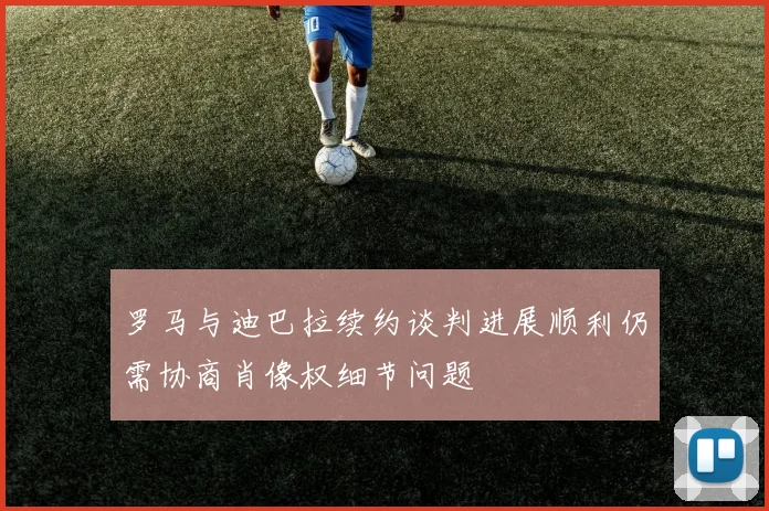 罗马与迪巴拉续约谈判进展顺利仍需协商肖像权细节问题
