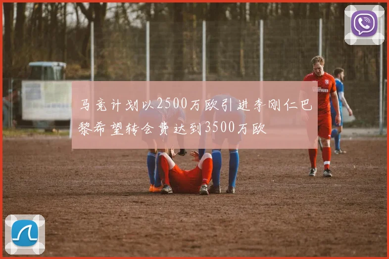 马竞计划以2500万欧引进李刚仁巴黎希望转会费达到3500万欧