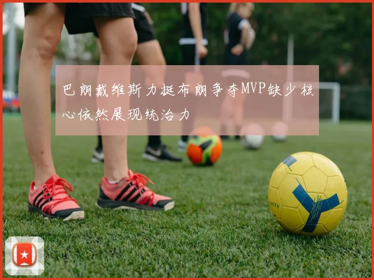 巴朗戴维斯力挺布朗争夺MVP缺少核心依然展现统治力