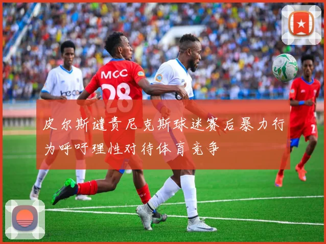 皮尔斯谴责尼克斯球迷赛后暴力行为呼吁理性对待体育竞争