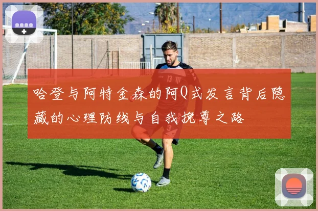 哈登与阿特金森的阿Q式发言背后隐藏的心理防线与自我挽尊之路