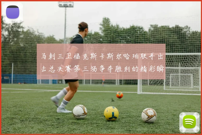 马刺三卫福克斯卡斯尔哈珀联手出击总决赛第三场争夺胜利的精彩瞬间