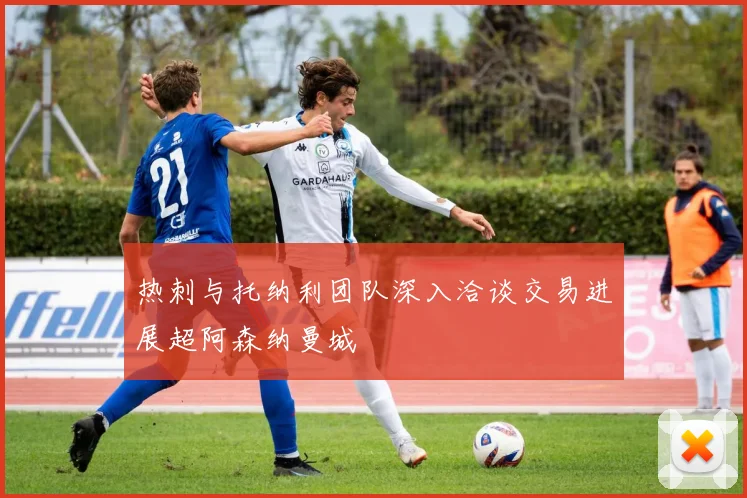 热刺与托纳利团队深入洽谈交易进展超阿森纳曼城