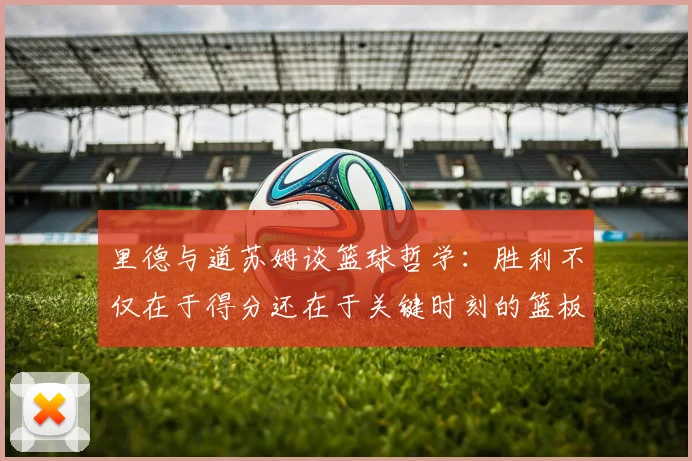 里德与道苏姆谈篮球哲学：胜利不仅在于得分还在于关键时刻的篮板球