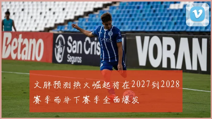 文胖预测热火崛起将在2027到2028赛季而非下赛季全面爆发