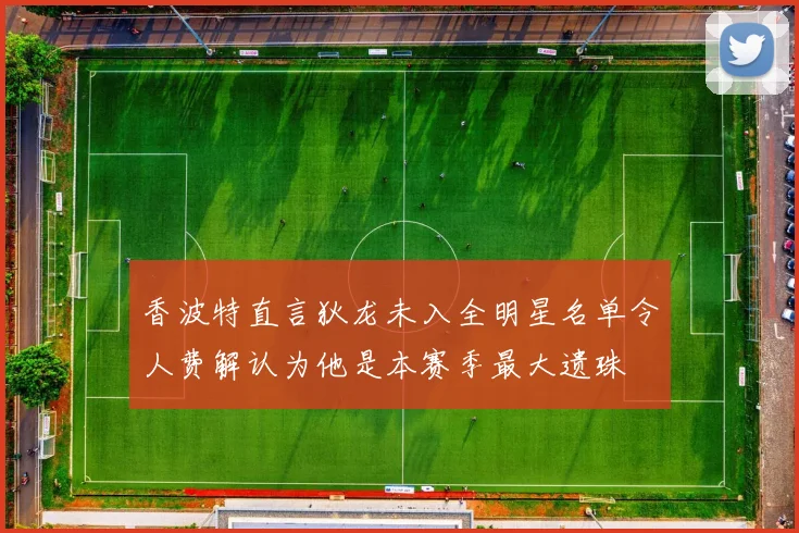 香波特直言狄龙未入全明星名单令人费解认为他是本赛季最大遗珠