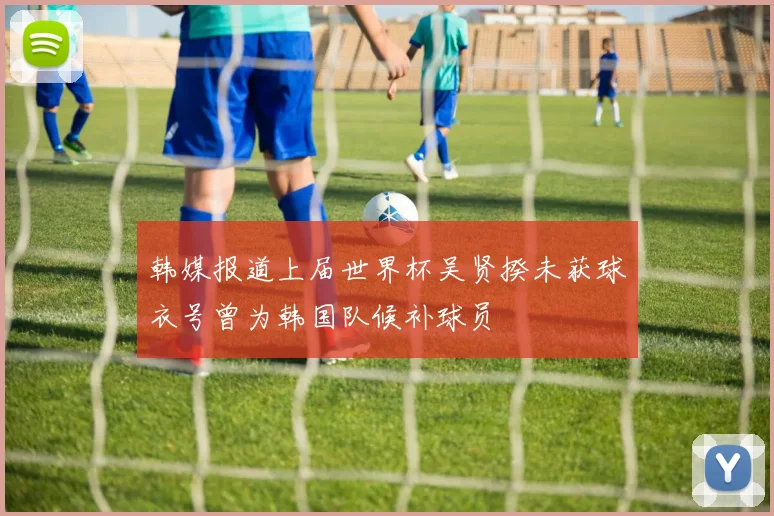 韩媒报道上届世界杯吴贤揆未获球衣号曾为韩国队候补球员
