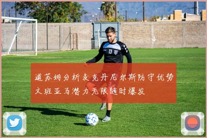 道苏姆分析麦克丹尼尔斯防守优势文班亚马潜力无限随时爆发
